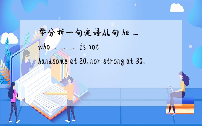 帮分析一句定语从句 he _who___ is not handsome at 20,nor strong at 30,