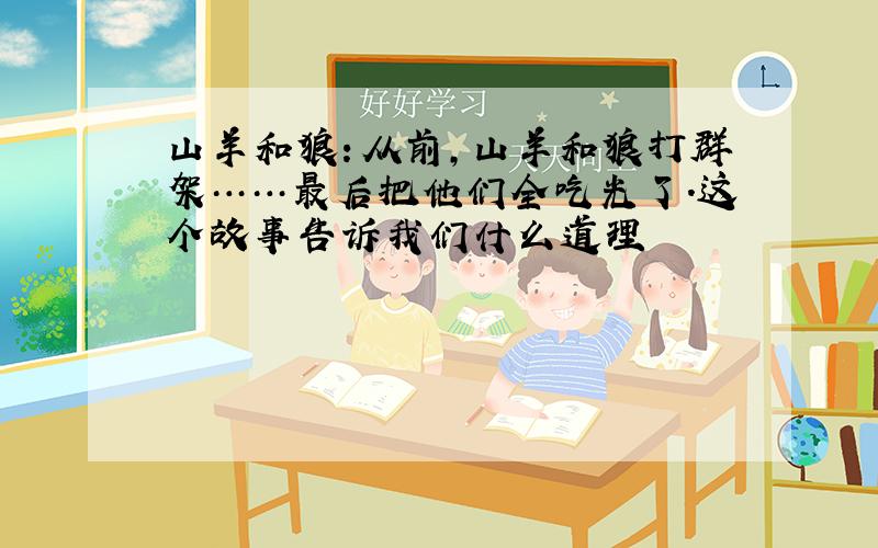 山羊和狼：从前,山羊和狼打群架……最后把他们全吃光了.这个故事告诉我们什么道理