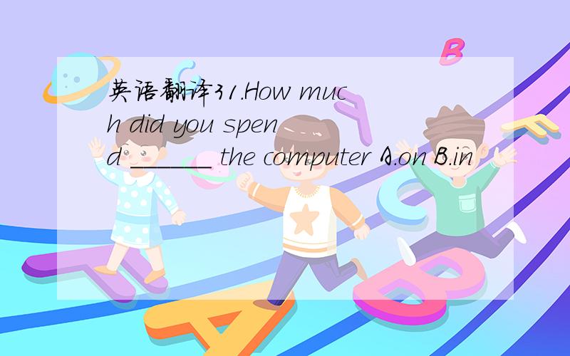 英语翻译31.How much did you spend ______ the computer A.on B.in