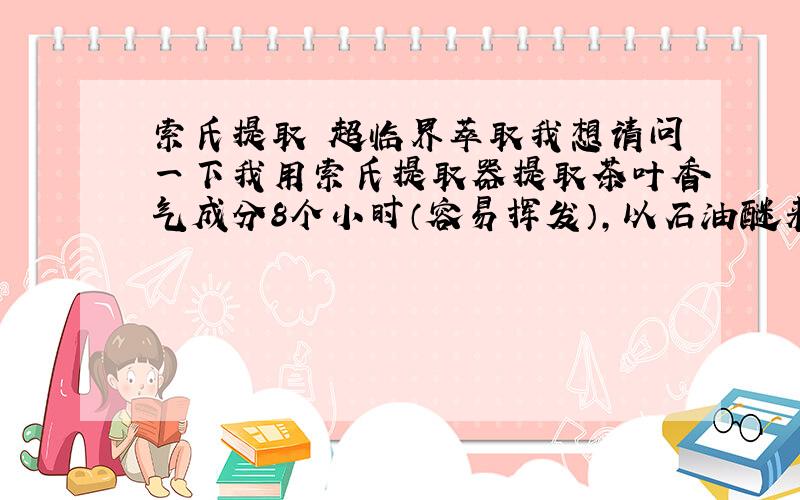 索氏提取 超临界萃取我想请问一下我用索氏提取器提取茶叶香气成分8个小时（容易挥发）,以石油醚来作为溶剂,提取完全了之后用