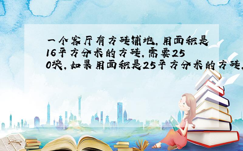 一个客厅有方砖铺地,用面积是16平方分米的方砖,需要250块,如果用面积是25平方分米的方砖,需要多少块