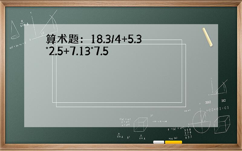 算术题：18.3/4+5.3*2.5+7.13*7.5