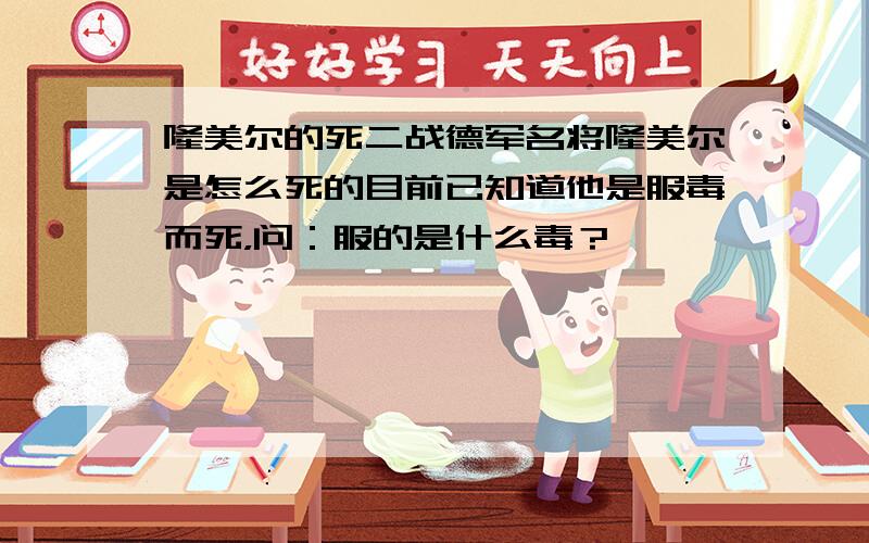 隆美尔的死二战德军名将隆美尔是怎么死的目前已知道他是服毒而死，问：服的是什么毒？