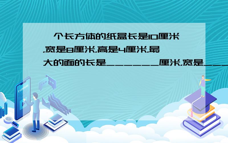 一个长方体的纸盒长是10厘米，宽是8厘米，高是4厘米，最大的面的长是______厘米，宽是______厘米，一个这样的面