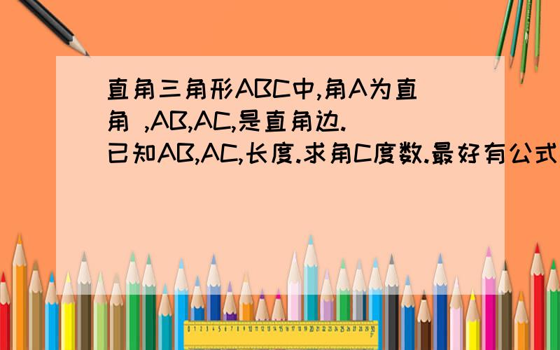 直角三角形ABC中,角A为直角 ,AB,AC,是直角边.已知AB,AC,长度.求角C度数.最好有公式.