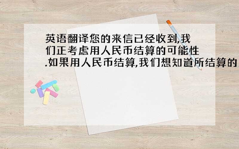 英语翻译您的来信已经收到,我们正考虑用人民币结算的可能性.如果用人民币结算,我们想知道所结算的人民币是来自境内还是境外.