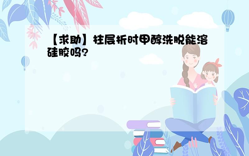 【求助】柱层析时甲醇洗脱能溶硅胶吗?