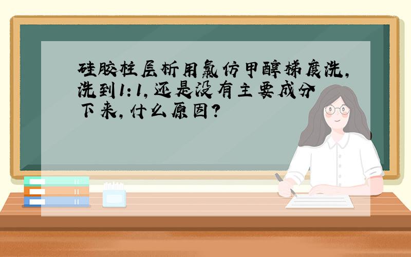 硅胶柱层析用氯仿甲醇梯度洗,洗到1：1,还是没有主要成分下来,什么原因?