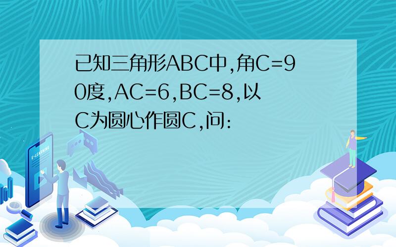 已知三角形ABC中,角C=90度,AC=6,BC=8,以C为圆心作圆C,问: