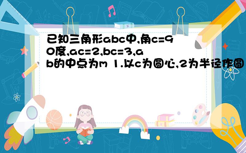 已知三角形abc中,角c=90度,ac=2,bc=3,ab的中点为m 1.以c为圆心,2为半径作圆