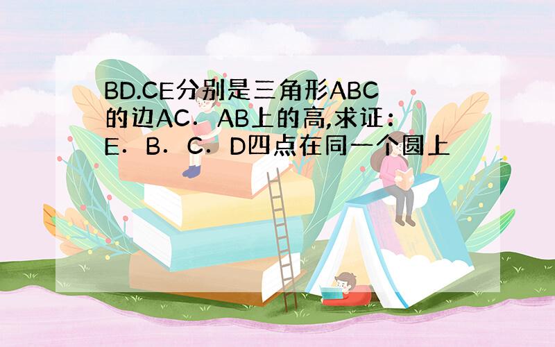 BD.CE分别是三角形ABC的边AC．AB上的高,求证：E．B．C．D四点在同一个圆上