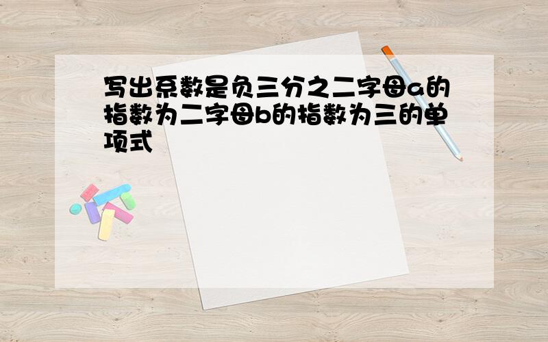 写出系数是负三分之二字母a的指数为二字母b的指数为三的单项式