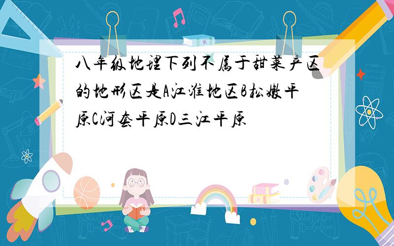 八年级地理下列不属于甜菜产区的地形区是A江淮地区B松嫩平原C河套平原D三江平原