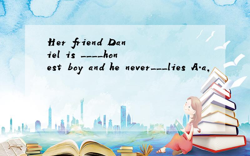 Her friend Daniel is ____honest boy and he never___lies A.a,