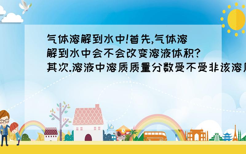 气体溶解到水中!首先,气体溶解到水中会不会改变溶液体积?其次.溶液中溶质质量分数受不受非该溶质质量的影响?最后,一杯雪碧