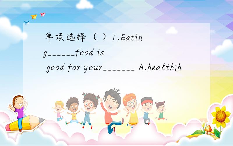 单项选择（ ）1.Eating______food is good for your_______ A.health;h