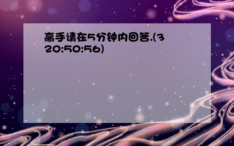 高手请在5分钟内回答.(3 20:50:56)