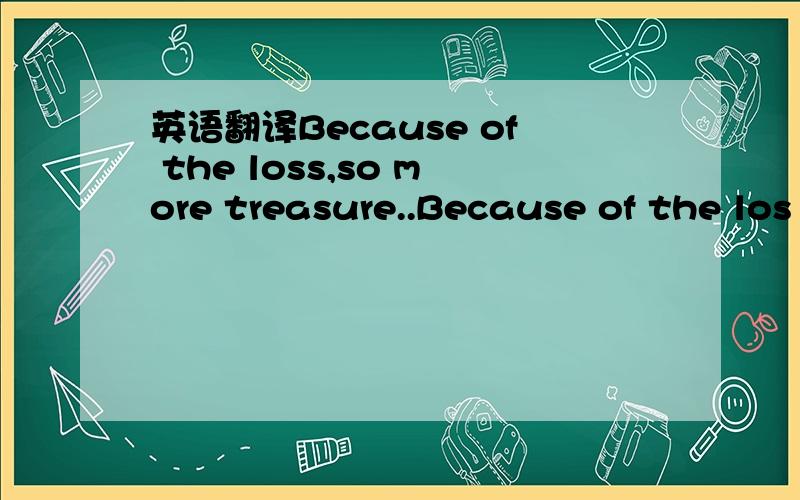 英语翻译Because of the loss,so more treasure..Because of the los