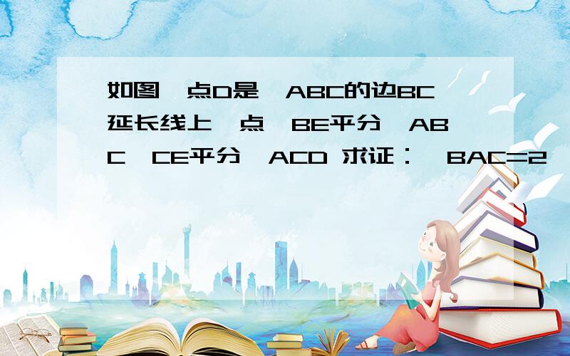 如图,点D是△ABC的边BC延长线上一点,BE平分∠ABC,CE平分∠ACD 求证：∠BAC=2∠BEC