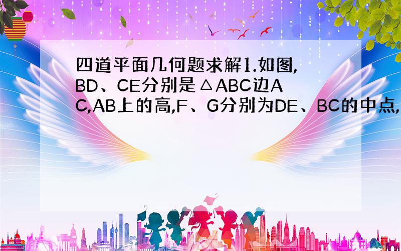 四道平面几何题求解1.如图,BD、CE分别是△ABC边AC,AB上的高,F、G分别为DE、BC的中点,求证：FG⊥DE2