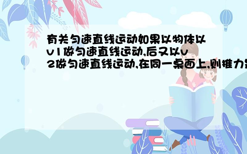 有关匀速直线运动如果以物体以v1做匀速直线运动,后又以v2做匀速直线运动,在同一桌面上,则推力是否相等?速度为什么不同