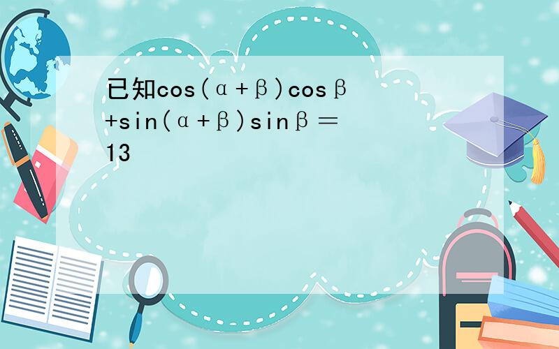 已知cos(α+β)cosβ+sin(α+β)sinβ＝13