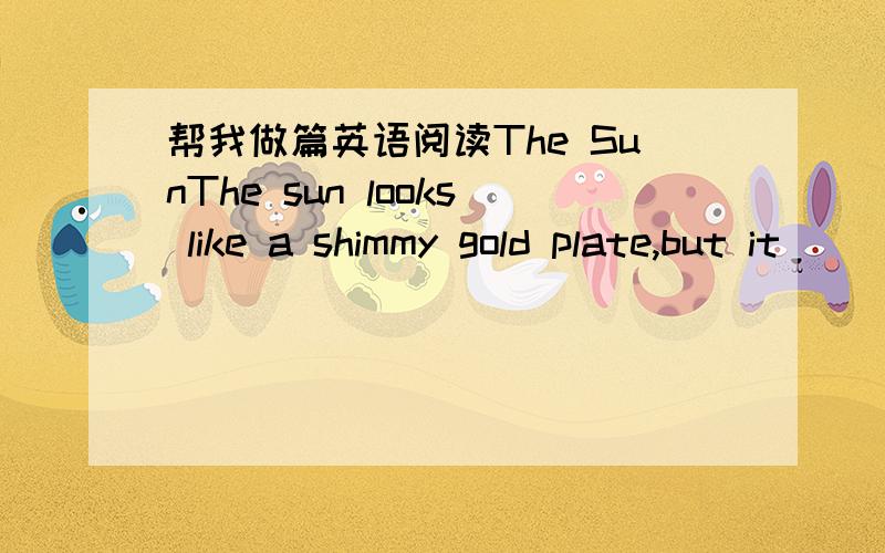 帮我做篇英语阅读The SunThe sun looks like a shimmy gold plate,but it