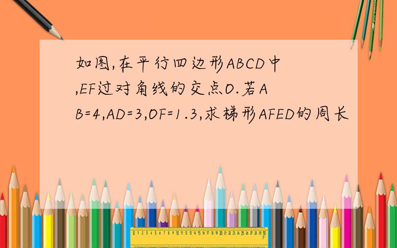 如图,在平行四边形ABCD中,EF过对角线的交点O.若AB=4,AD=3,OF=1.3,求梯形AFED的周长