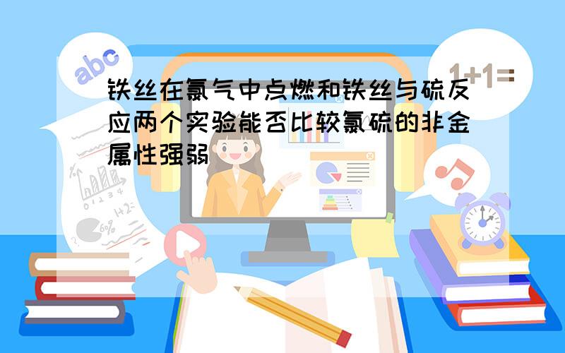 铁丝在氯气中点燃和铁丝与硫反应两个实验能否比较氯硫的非金属性强弱