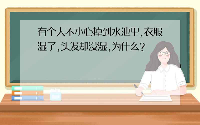 有个人不小心掉到水池里,衣服湿了,头发却没湿,为什么?