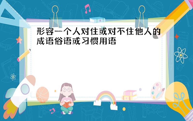 形容一个人对住或对不住他人的成语俗语或习惯用语