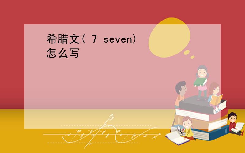 希腊文( 7 seven) 怎么写