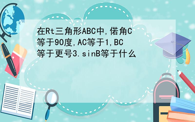 在Rt三角形ABC中,偌角C等于90度,AC等于1,BC等于更号3.sinB等于什么