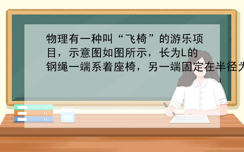 物理有一种叫“飞椅”的游乐项目，示意图如图所示，长为L的钢绳一端系着座椅，另一端固定在半径为r的水平转盘边缘，转盘可绕穿