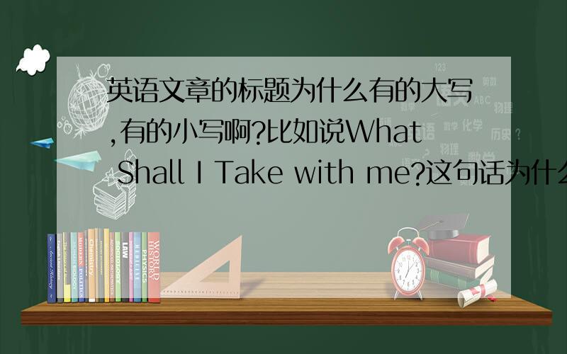 英语文章的标题为什么有的大写,有的小写啊?比如说What Shall I Take with me?这句话为什么有几个字