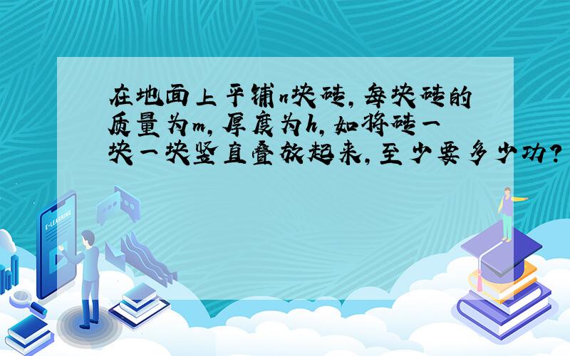 在地面上平铺n块砖,每块砖的质量为m,厚度为h,如将砖一块一块竖直叠放起来,至少要多少功?