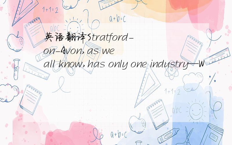 英语翻译Stratford-on-Avon,as we all know,has only one industry—W