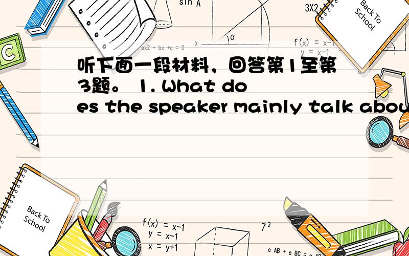 听下面一段材料，回答第1至第3题。 1. What does the speaker mainly talk about