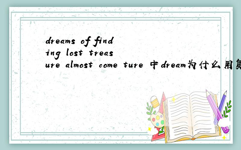 dreams of finding lost treasure almost come ture 中dream为什么用复