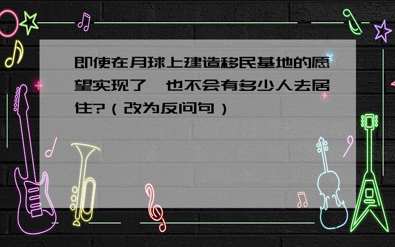 即使在月球上建造移民基地的愿望实现了,也不会有多少人去居住?（改为反问句）