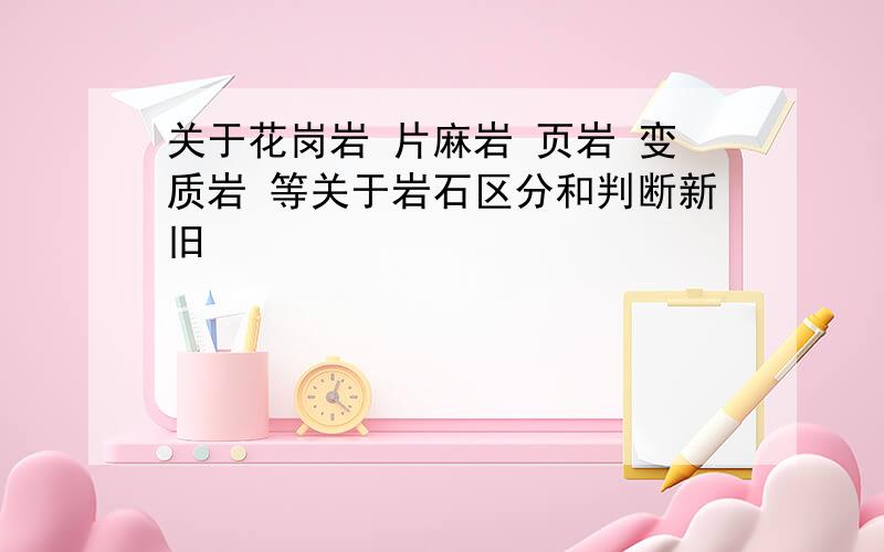 关于花岗岩 片麻岩 页岩 变质岩 等关于岩石区分和判断新旧