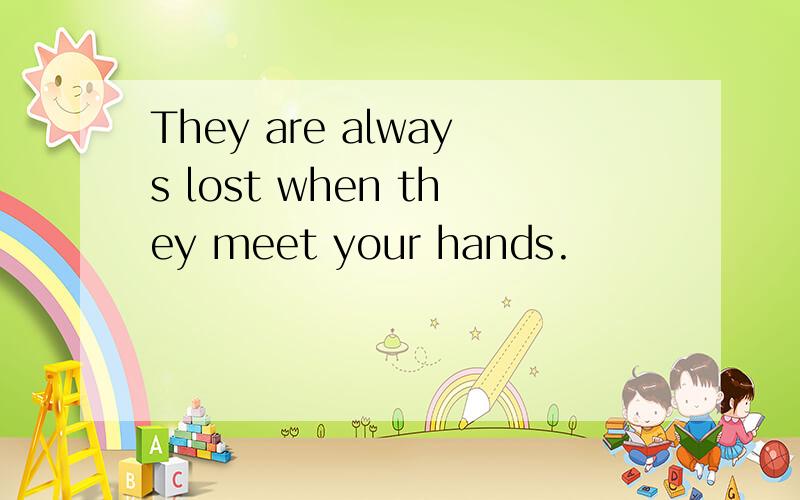 They are always lost when they meet your hands.