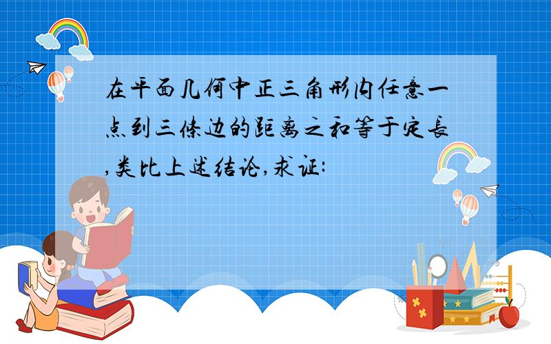 在平面几何中正三角形内任意一点到三条边的距离之和等于定长,类比上述结论,求证: