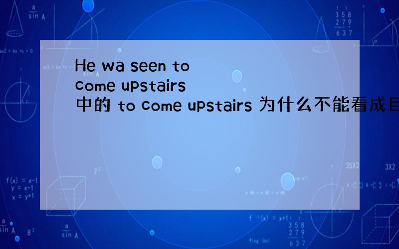 He wa seen to come upstairs 中的 to come upstairs 为什么不能看成目的状语呢