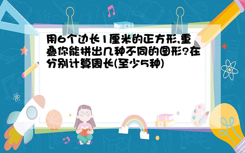 用6个边长1厘米的正方形,重叠你能拼出几种不同的图形?在分别计算周长(至少5种)