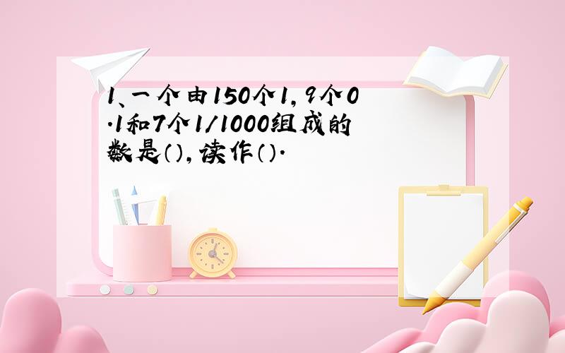 1、一个由150个1,9个0.1和7个1/1000组成的数是（）,读作（）.