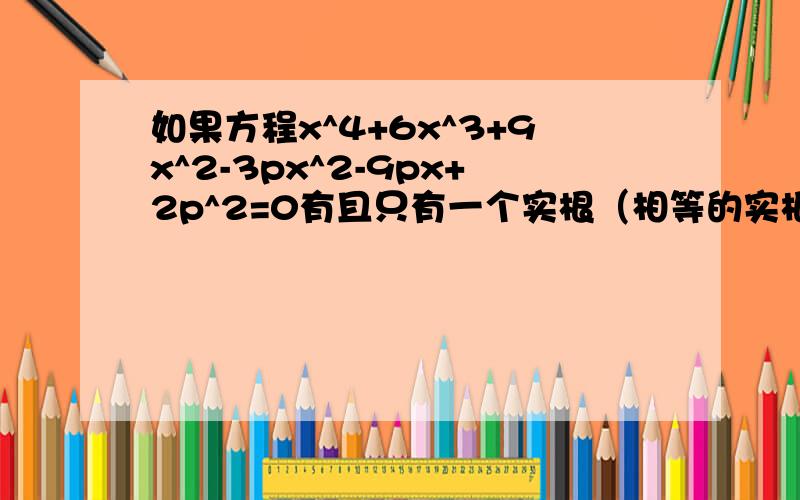 如果方程x^4+6x^3+9x^2-3px^2-9px+2p^2=0有且只有一个实根（相等的实根算作一个）,则P的值为多