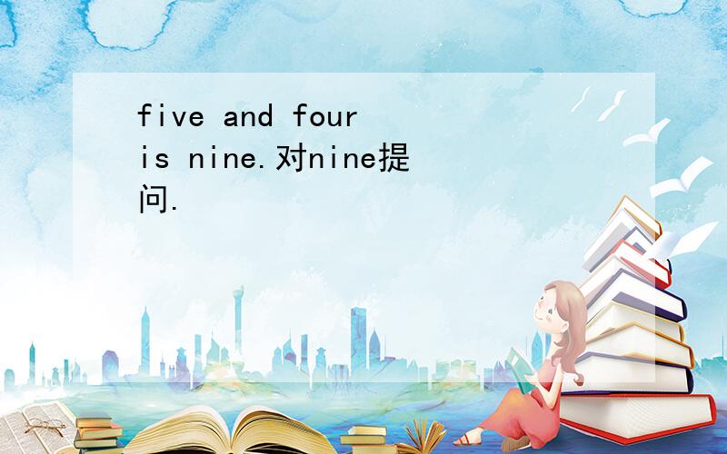 five and four is nine.对nine提问.