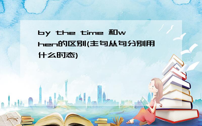 by the time 和when的区别(主句从句分别用什么时态)