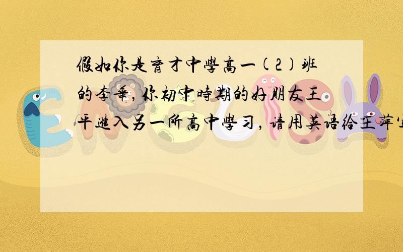 假如你是育才中学高一(2)班的李华，你初中时期的好朋友王平进入另一所高中学习，请用英语给王萍写一封信，描述一下你的近况。